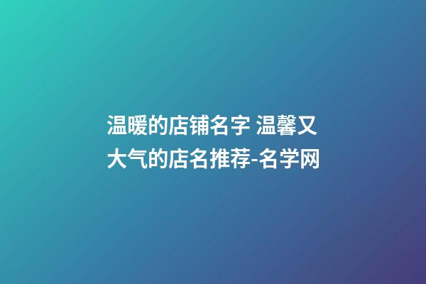 温暖的店铺名字 温馨又大气的店名推荐-名学网